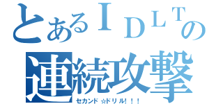 とあるＩＤＬＴの連続攻撃（セカンド☆ドリル！！！）