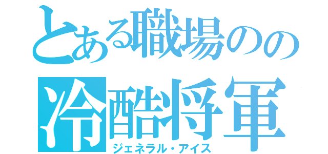 とある職場のの冷酷将軍（ジェネラル・アイス）