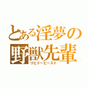 とある淫夢の野獣先輩（リビドービースト）