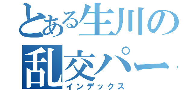 とある生川の乱交パーティー（インデックス）