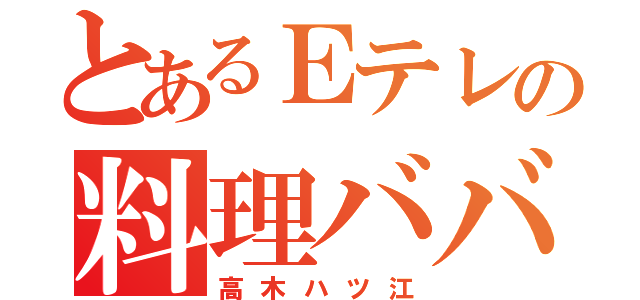 とあるＥテレの料理ババ（高木ハツ江）