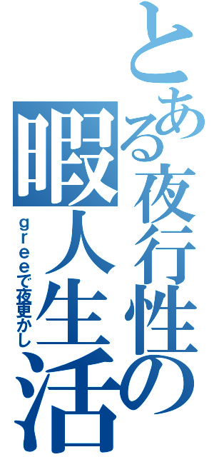 とある夜行性の暇人生活（ｇｒｅｅで夜更かし）