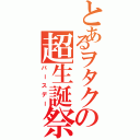 とあるヲタクの超生誕祭（バースデー）