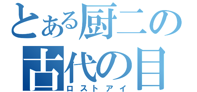 とある厨二の古代の目（ロストアイ）