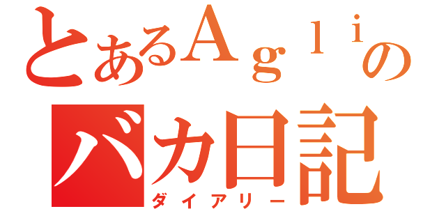 とあるＡｇｌｉａのバカ日記（ダイアリー）