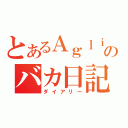 とあるＡｇｌｉａのバカ日記（ダイアリー）