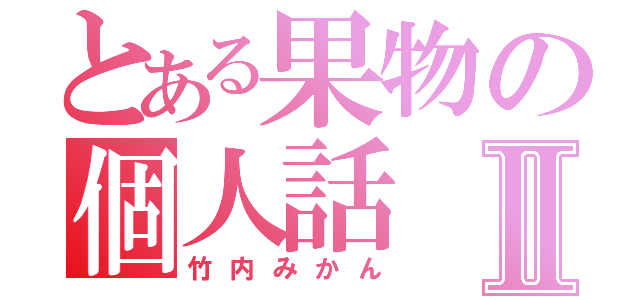 とある果物の個人話Ⅱ（竹内みかん）