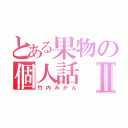 とある果物の個人話Ⅱ（竹内みかん）