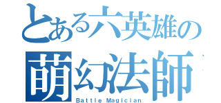 とある六英雄の萌幻法師（Ｂａｔｔｌｅ Ｍａｇｉｃｉａｎ）