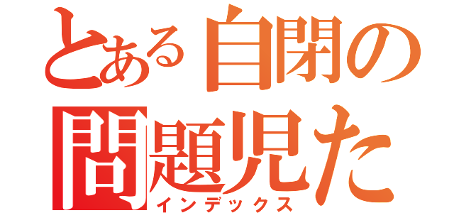 とある自閉の問題児たちが（インデックス）