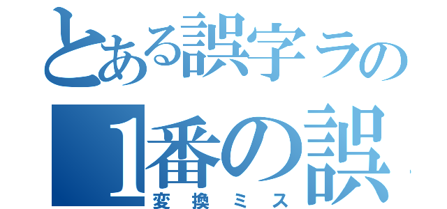 とある誤字ラの１番の誤字（変換ミス）