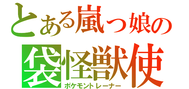 とある嵐っ娘の袋怪獣使（ポケモントレーナー）