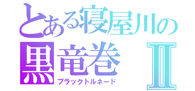 とある寝屋川の黒竜巻Ⅱ（ブラックトルネード）