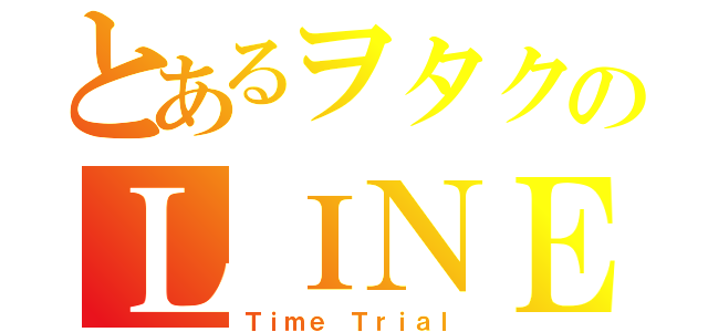 とあるヲタクのＬＩＮＥ流し（Ｔｉｍｅ Ｔｒｉａｌ）