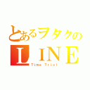 とあるヲタクのＬＩＮＥ流し（Ｔｉｍｅ Ｔｒｉａｌ）