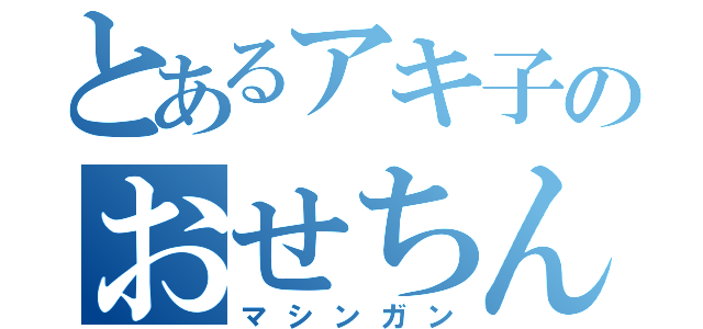 とあるアキ子のおせちんこ（マシンガン）