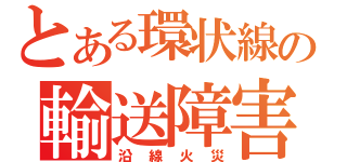 とある環状線の輸送障害（沿線火災）