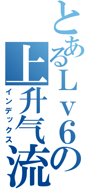 とあるＬｖ６の上升气流（インデックス）