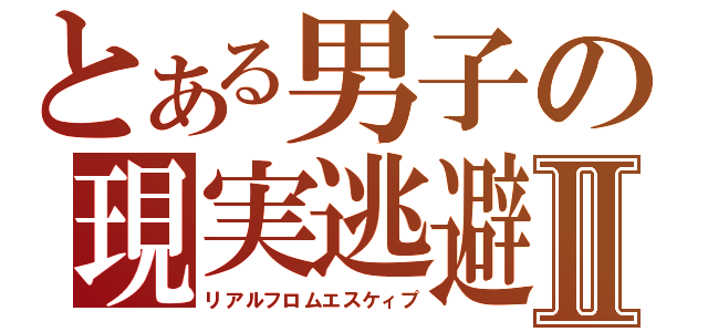 とある男子の現実逃避Ⅱ（リアルフロムエスケィプ）