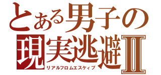 とある男子の現実逃避Ⅱ（リアルフロムエスケィプ）