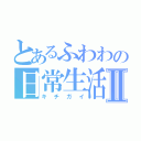 とあるふわわの日常生活Ⅱ（キチガイ）