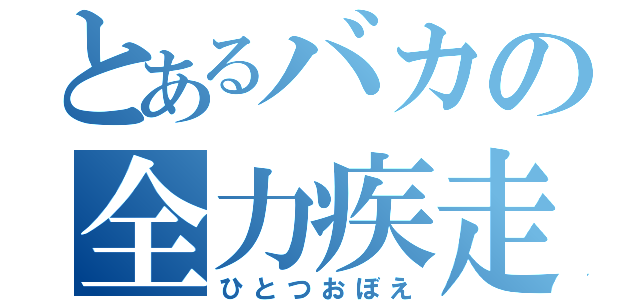 とあるバカの全力疾走（ひとつおぼえ）