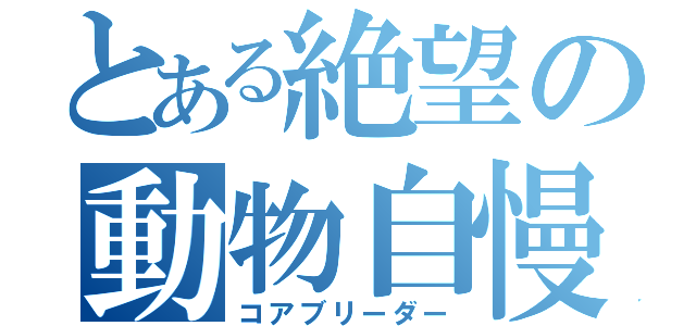 とある絶望の動物自慢（コアブリーダー）