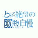 とある絶望の動物自慢（コアブリーダー）