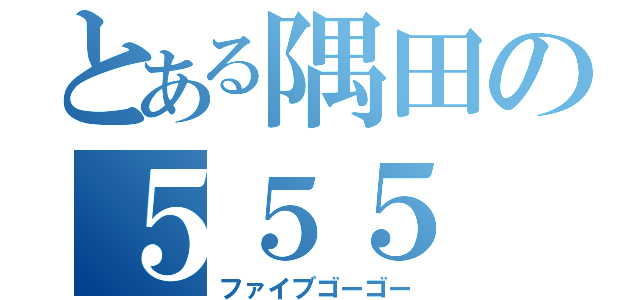 とある隅田の５５５（ファイブゴーゴー）