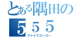 とある隅田の５５５（ファイブゴーゴー）