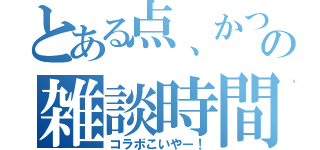 とある点、かつの雑談時間（コラボこいやー！）