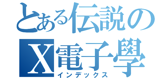 とある伝説のＸ電子學（インデックス）