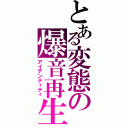 とある変態の爆音再生（アイデンティティ）