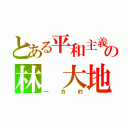 とある平和主義の林 大地（一方的）