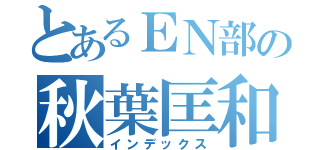 とあるＥＮ部の秋葉匡和（インデックス）