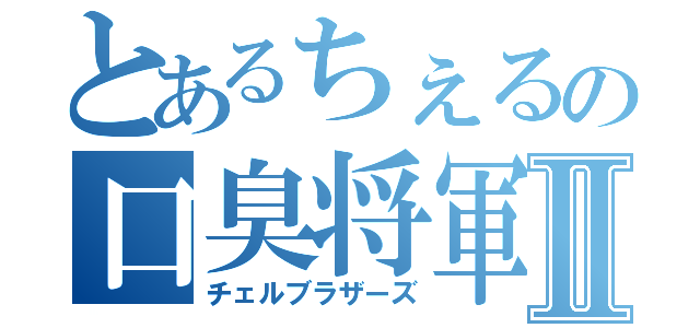 とあるちぇるの口臭将軍Ⅱ（チェルブラザーズ）