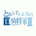 とあるちぇるの口臭将軍Ⅱ（チェルブラザーズ）