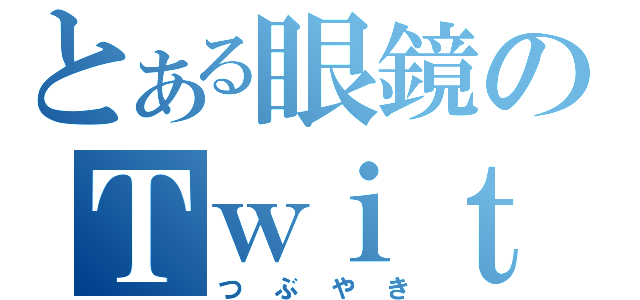 とある眼鏡のＴｗｉｔｔｅｒ（つぶやき）