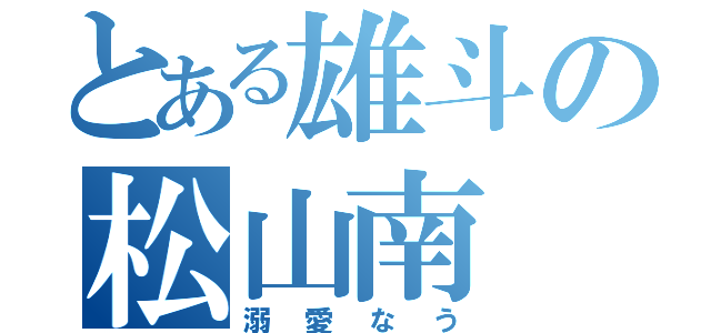 とある雄斗の松山南（溺愛なう）
