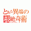 とある異端の根絶奇術（ＬＥＶＥＬ．６）