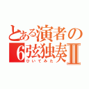 とある演者の６弦独奏Ⅱ（ひいてみた）