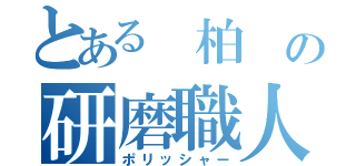 とある 柏 の研磨職人（ポリッシャー）