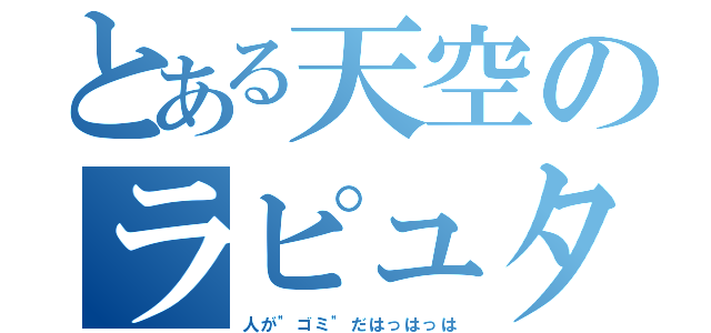 とある天空のラピュタ（人が\"ゴミ\"だはっはっは）