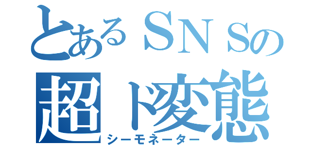 とあるＳＮＳの超ド変態（シーモネーター）