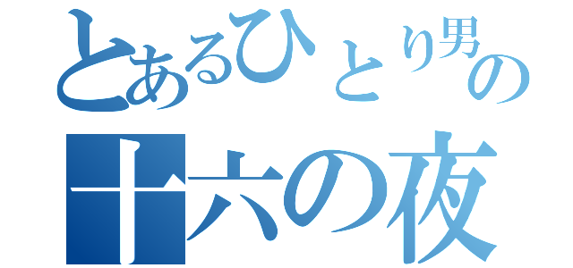 とあるひとり男の十六の夜（）