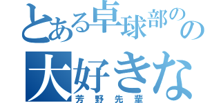 とある卓球部のの大好きな人（芳野先輩）