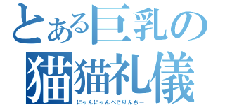 とある巨乳の猫猫礼儀（にゃんにゃんぺこりんちー）