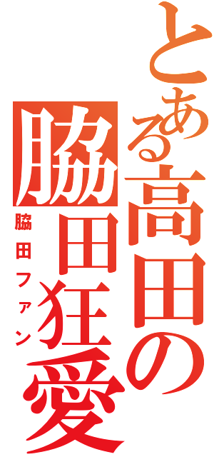 とある高田の脇田狂愛（脇田ファン）