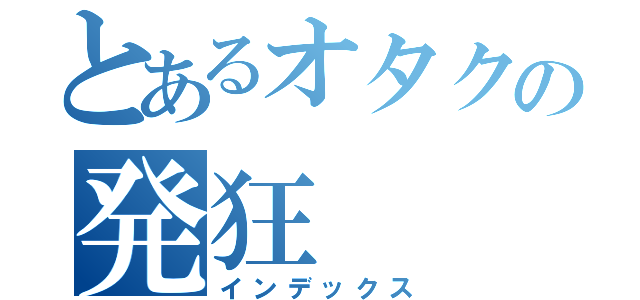 とあるオタクの発狂（インデックス）