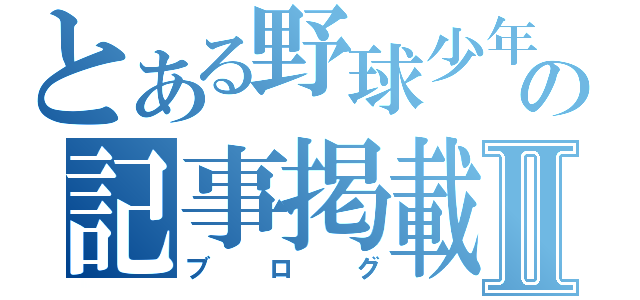 とある野球少年の記事掲載Ⅱ（ブログ）